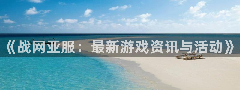 天美娱乐网址注册：《战网亚服：最新游戏资讯与活动》
