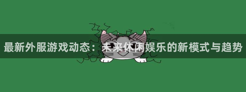 天美娱乐注册登录：最新外服游戏动态：未来休闲娱乐的新模式与趋