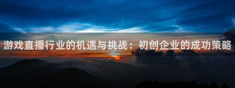 天美娱乐线路测试：游戏直播行业的机遇与挑战：初创企业的成功策