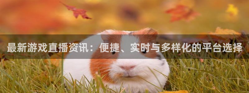 天美娱乐2首页登录：最新游戏直播资讯：便捷、实时与多样化的平