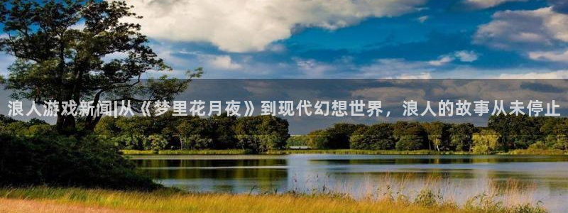 天美娱乐注册账号：浪人游戏新闻|从《梦里花月夜》到现代幻想世