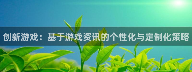天美娱乐app：创新游戏：基于游戏资讯的个性化与定制化策略