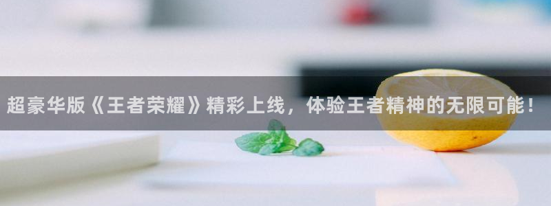 天美娱乐平台官方网站：超豪华版《王者荣耀》精彩上线，体验王者