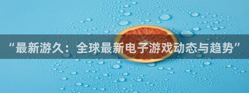 天美娱乐app下载地址：“最新游久：全球最新电子游戏动态与趋