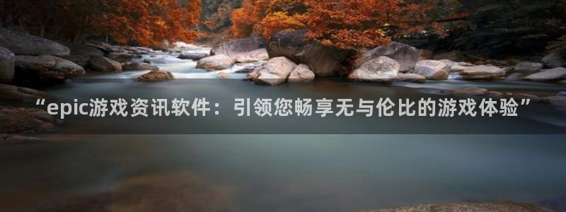 天美娱乐是什么：“epic游戏资讯软件：引领您畅享无与伦比的