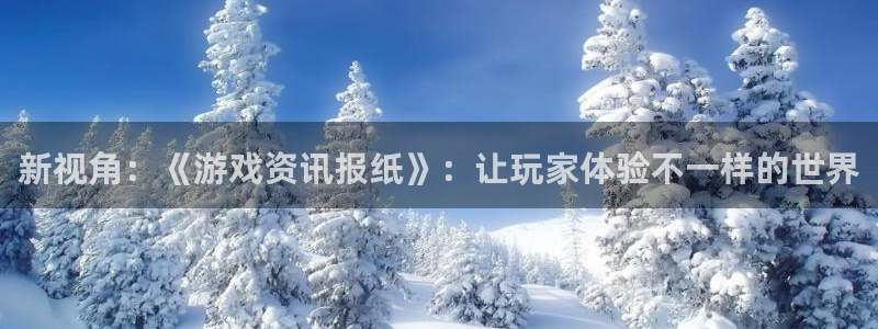 天美娱乐什么意思：新视角：《游戏资讯报纸》：让玩家体验不一样