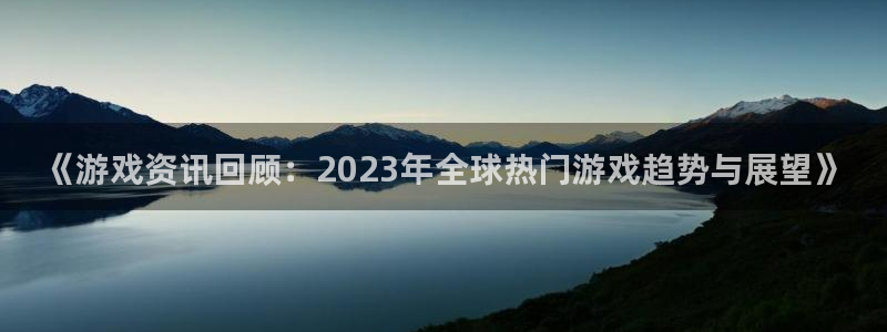 天美娱乐注册：《游戏资讯回顾：2023年全球热门游戏趋势与展