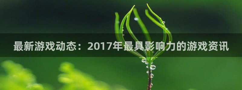 天美娱乐游戏：最新游戏动态：2017年最具影响力的游戏资讯