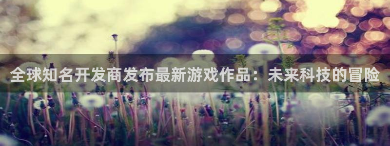 天美娱乐测速登陆：全球知名开发商发布最新游戏作品：未来科技的