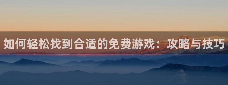 天美娱乐4开户：如何轻松找到合适的免费游戏：攻略与技巧