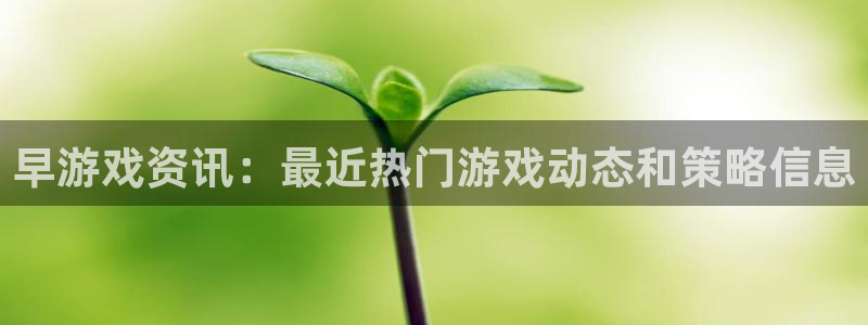 天美娱乐在线登录：早游戏资讯：最近热门游戏动态和策略信息